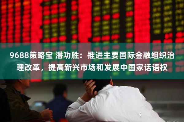 9688策略宝 潘功胜：推进主要国际金融组织治理改革，提高新兴市场和发展中国家话语权