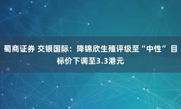 蜀商证券 交银国际：降锦欣生殖评级至“中性” 目标价下调至3.3港元