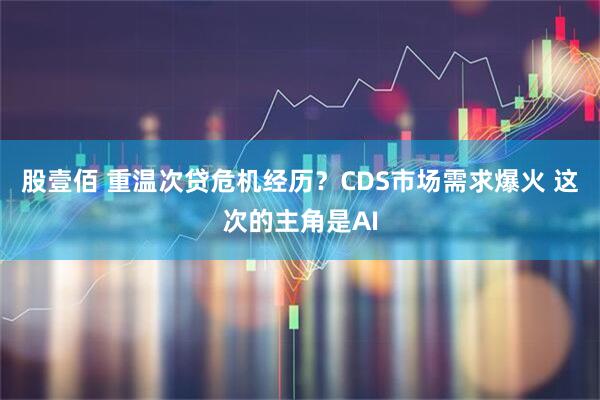 股壹佰 重温次贷危机经历？CDS市场需求爆火 这次的主角是AI