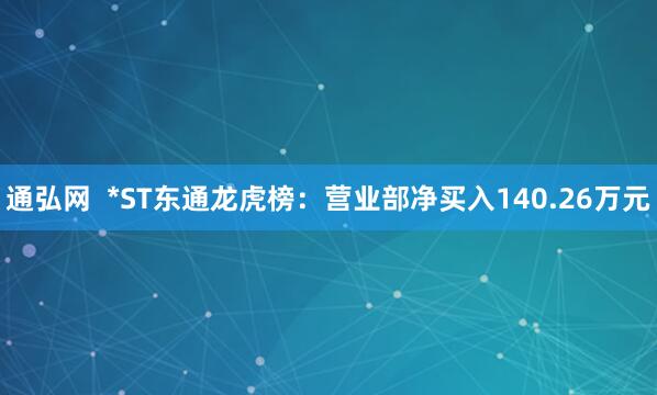 通弘网  *ST东通龙虎榜：营业部净买入140.26万元