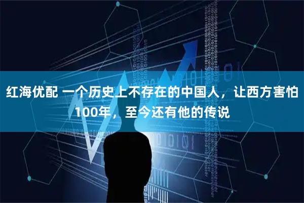 红海优配 一个历史上不存在的中国人，让西方害怕100年，至今还有他的传说