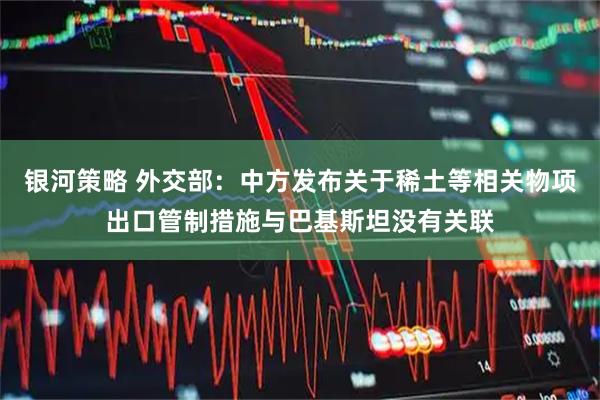 银河策略 外交部：中方发布关于稀土等相关物项出口管制措施与巴基斯坦没有关联