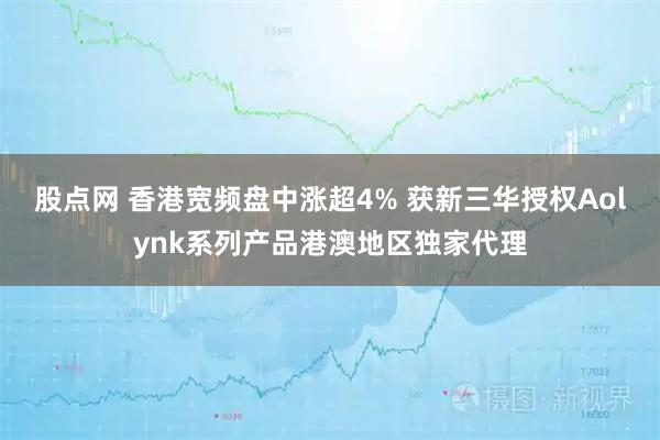 股点网 香港宽频盘中涨超4% 获新三华授权Aolynk系列产品港澳地区独家代理