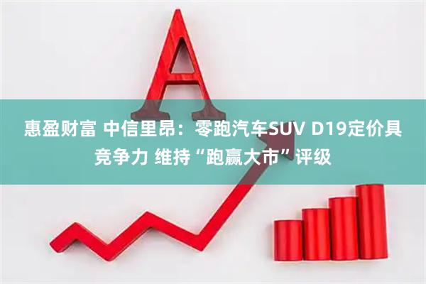惠盈财富 中信里昂：零跑汽车SUV D19定价具竞争力 维持“跑赢大市”评级