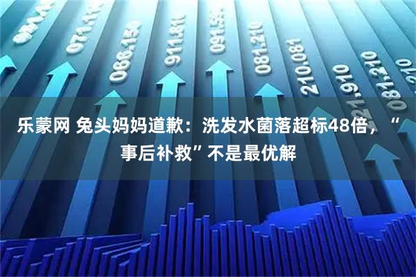 乐蒙网 兔头妈妈道歉：洗发水菌落超标48倍，“事后补救”不是最优解
