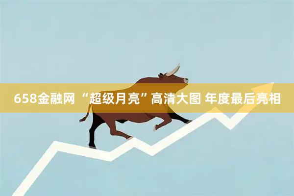658金融网 “超级月亮”高清大图 年度最后亮相