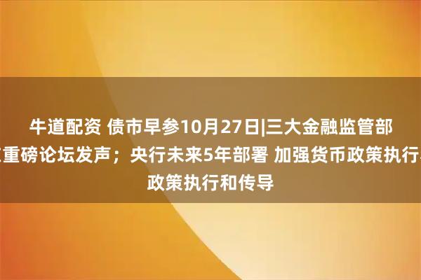 牛道配资 债市早参10月27日|三大金融监管部门将在重磅论坛发声；央行未来5年部署 加强货币政策执行和传导