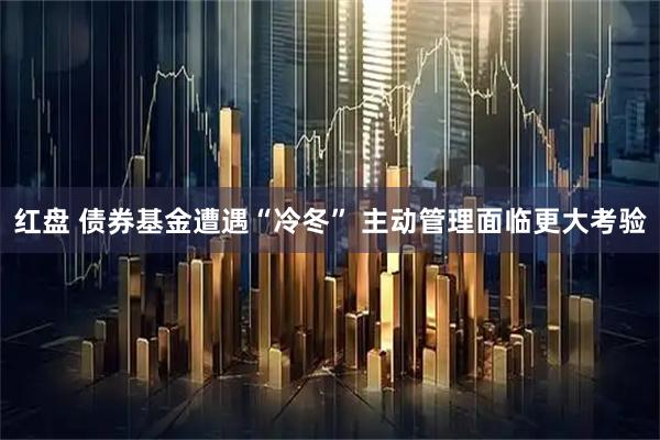 红盘 债券基金遭遇“冷冬” 主动管理面临更大考验