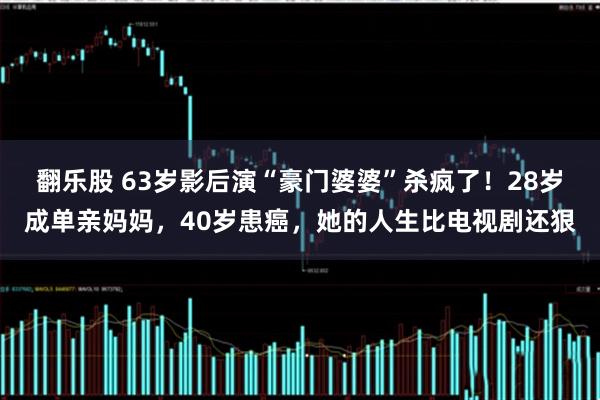 翻乐股 63岁影后演“豪门婆婆”杀疯了！28岁成单亲妈妈，40岁患癌，她的人生比电视剧还狠