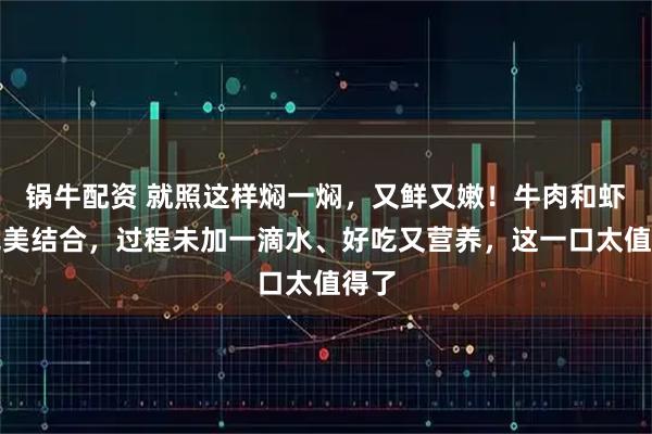 锅牛配资 就照这样焖一焖，又鲜又嫩！牛肉和虾的完美结合，过程未加一滴水、好吃又营养，这一口太值得了