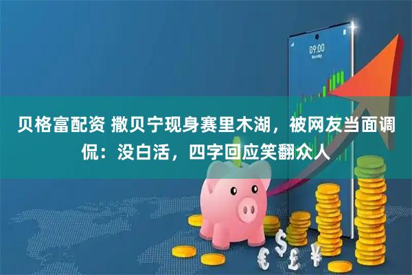 贝格富配资 撒贝宁现身赛里木湖，被网友当面调侃：没白活，四字回应笑翻众人