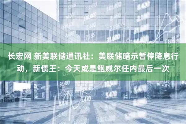长宏网 新美联储通讯社：美联储暗示暂停降息行动，新债王：今天或是鲍威尔任内最后一次