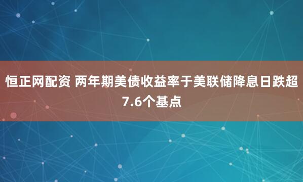 恒正网配资 两年期美债收益率于美联储降息日跌超7.6个基点