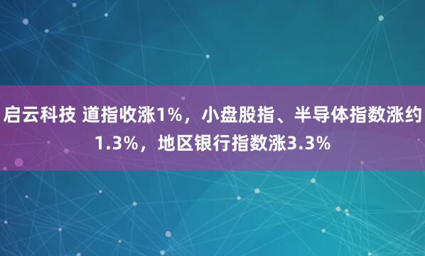 启云科技 道指收涨1%，小盘股指、半导体指数涨约1.3%，地区银行指数涨3.3%