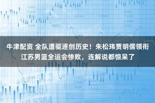 牛津配资 全队遭驱逐创历史！朱松玮贾明儒领衔江苏男篮全运会惨败，连解说都惊呆了