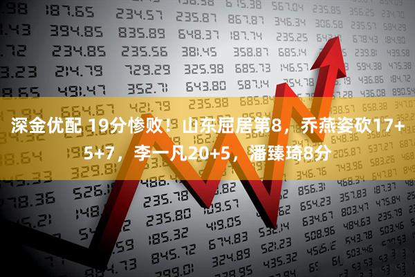 深金优配 19分惨败！山东屈居第8，乔燕姿砍17+5+7，李一凡20+5，潘臻琦8分