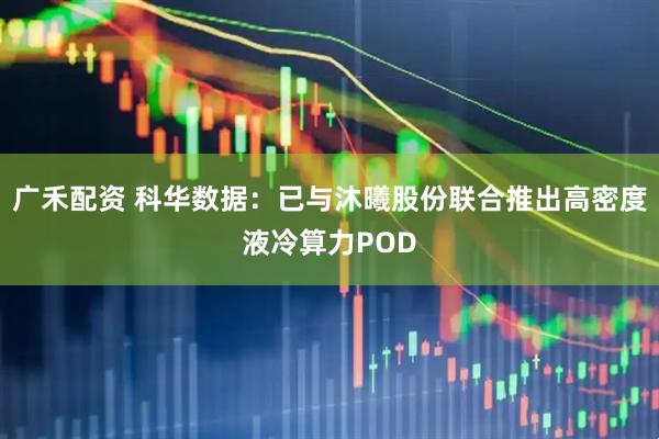 广禾配资 科华数据：已与沐曦股份联合推出高密度液冷算力POD