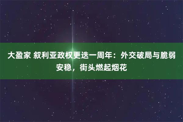 大盈家 叙利亚政权更迭一周年：外交破局与脆弱安稳，街头燃起烟花