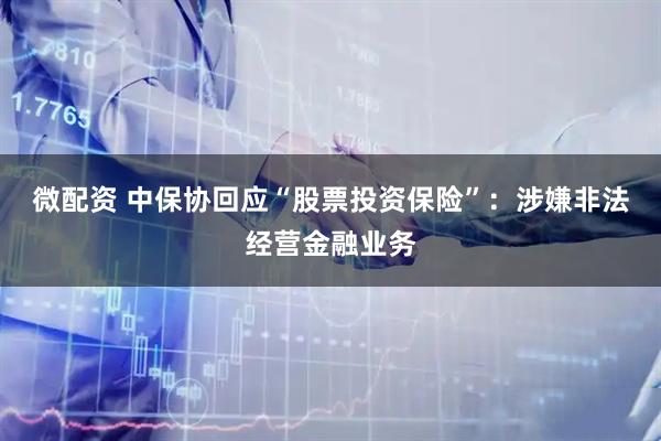 微配资 中保协回应“股票投资保险”：涉嫌非法经营金融业务
