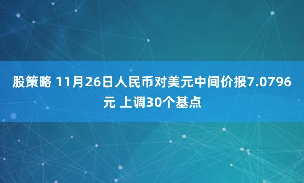 股策略 11月26日人民币对美元中间价报7.0796元 上调30个基点