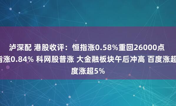 泸深配 港股收评：恒指涨0.58%重回26000点 科指涨0.84% 科网股普涨 大金融板块午后冲高 百度涨超5%