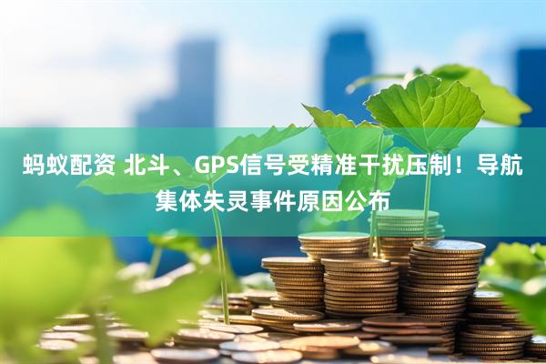 蚂蚁配资 北斗、GPS信号受精准干扰压制！导航集体失灵事件原因公布