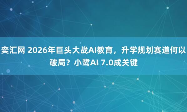 奕汇网 2026年巨头大战AI教育，升学规划赛道何以破局？小鹭AI 7.0成关键
