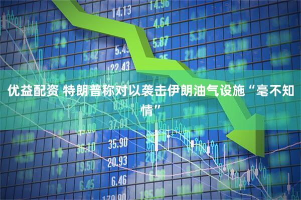 优益配资 特朗普称对以袭击伊朗油气设施“毫不知情”
