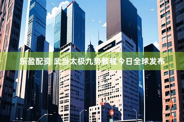 乐盈配资 武当太极九势教程今日全球发布