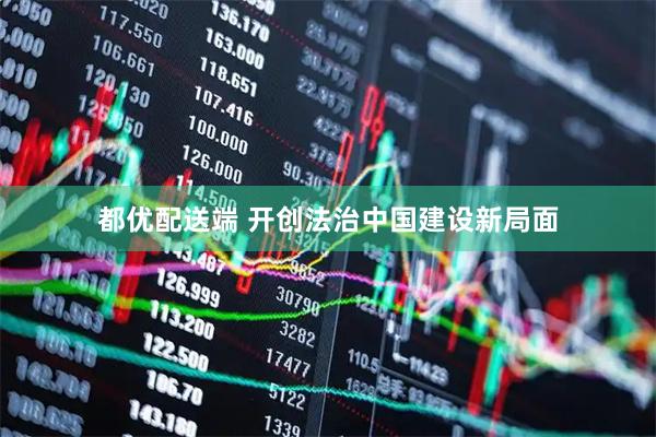 都优配送端 开创法治中国建设新局面