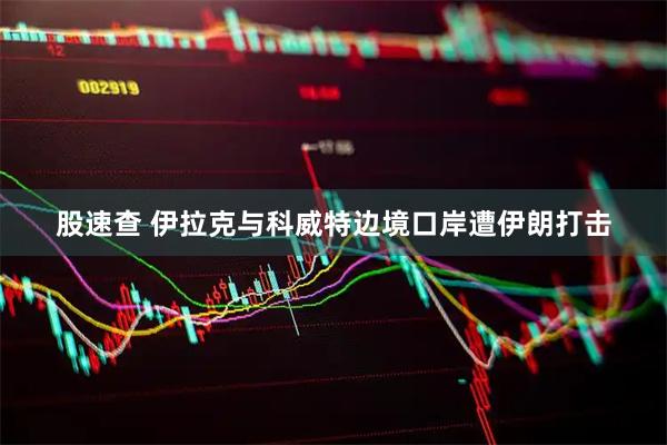 股速查 伊拉克与科威特边境口岸遭伊朗打击
