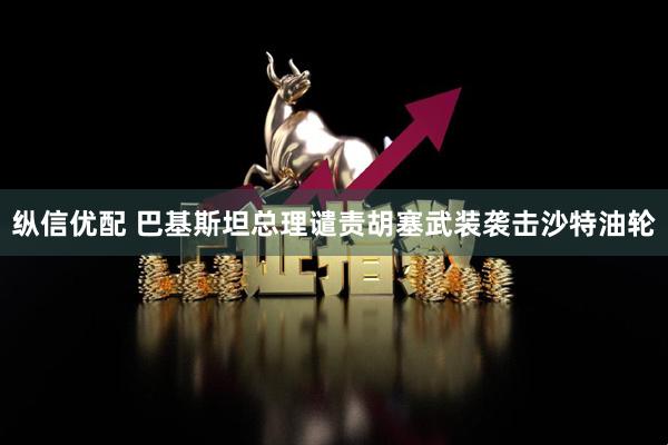 纵信优配 巴基斯坦总理谴责胡塞武装袭击沙特油轮